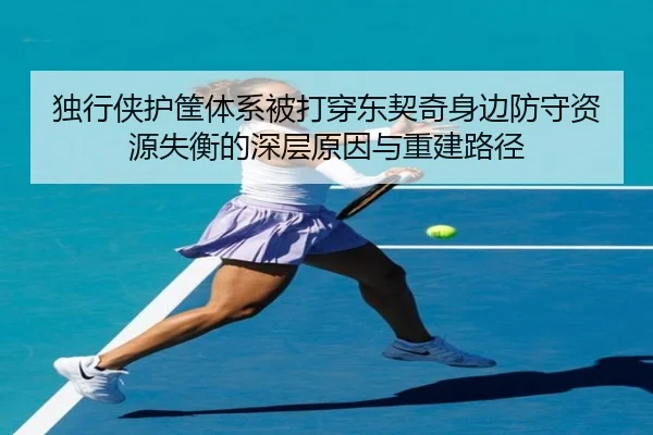 独行侠护筐体系被打穿东契奇身边防守资源失衡的深层原因与重建路径